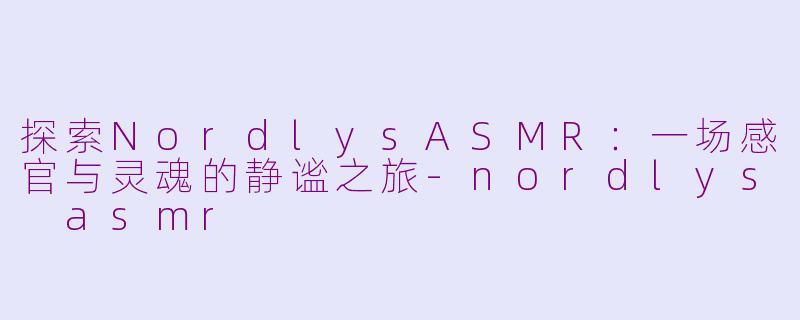 探索NordlysASMR：一场感官与灵魂的静谧之旅-nordlys asmr