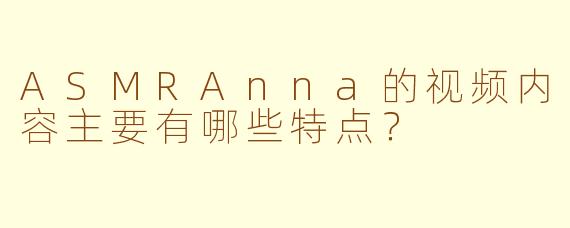 ASMRAnna的视频内容主要有哪些特点?