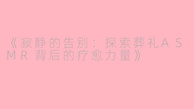 《寂静的告别：探索葬礼ASMR背后的疗愈力量》