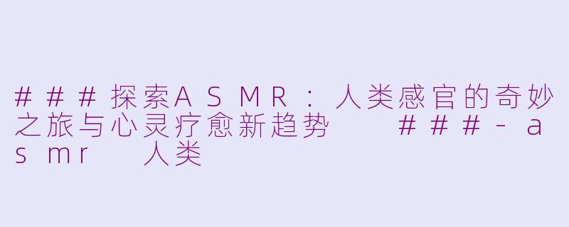 ###探索ASMR：人类感官的奇妙之旅与心灵疗愈新趋势

###-asmr 人类