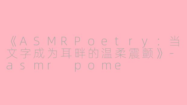 《ASMRPoetry：当文字成为耳畔的温柔震颤》-asmr pome