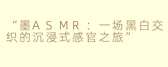 “墨ASMR：一场黑白交织的沉浸式感官之旅”