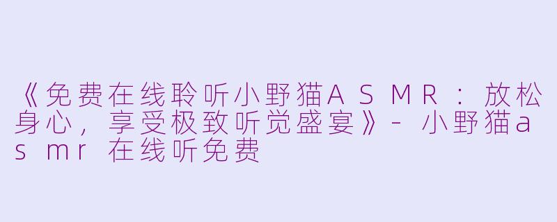 《免费在线聆听小野猫ASMR：放松身心，享受极致听觉盛宴》-小野猫asmr在线听免费