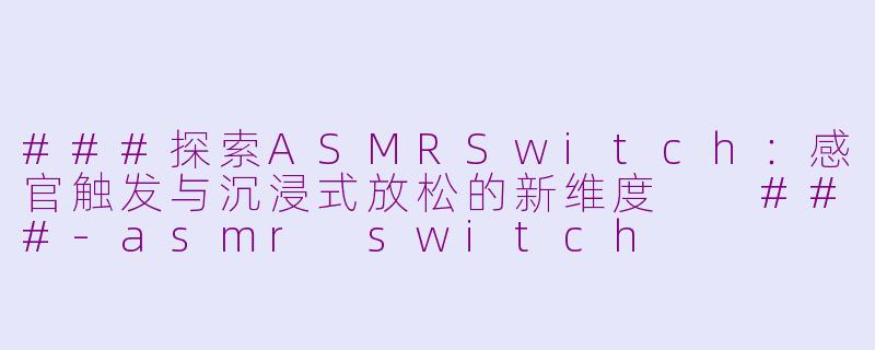 ###探索ASMRSwitch：感官触发与沉浸式放松的新维度

###-asmr switch