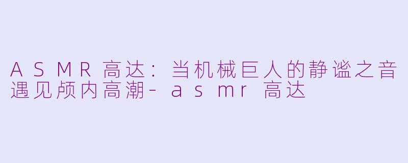 ASMR高达：当机械巨人的静谧之音遇见颅内高潮-asmr高达