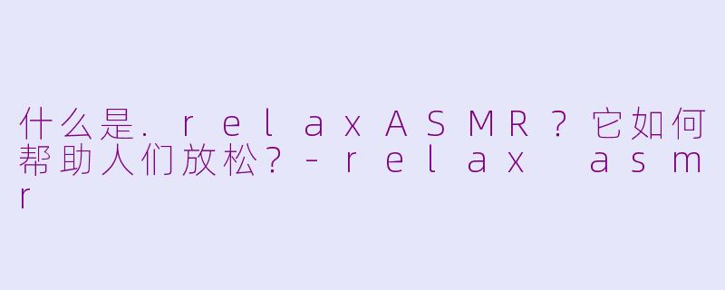 什么是.relaxASMR?它如何帮助人们放松?
