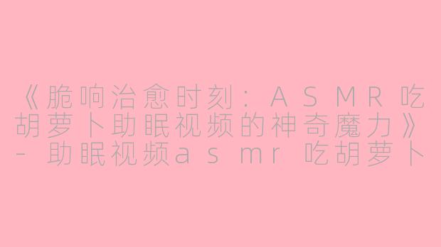 《脆响治愈时刻：ASMR吃胡萝卜助眠视频的神奇魔力》-助眠视频asmr吃胡萝卜