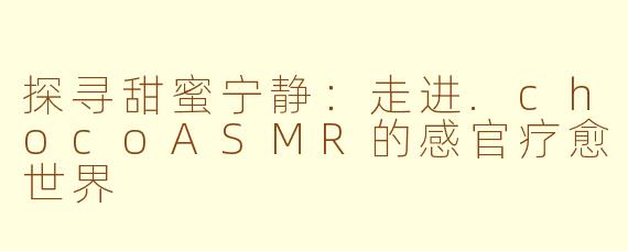探寻甜蜜宁静：走进.chocoASMR的感官疗愈世界