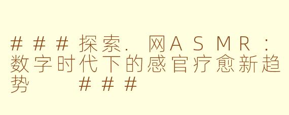 ###探索.网ASMR：数字时代下的感官疗愈新趋势

###