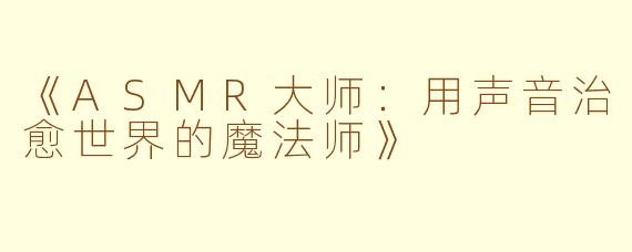 《ASMR大师:用声音治愈世界的魔法师》
