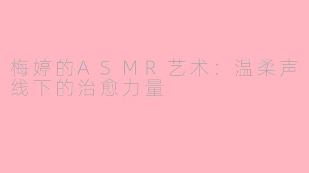 梅婷的ASMR艺术：温柔声线下的治愈力量