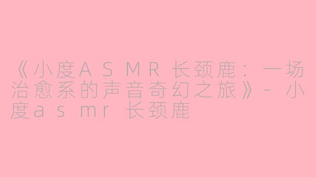 《小度ASMR长颈鹿：一场治愈系的声音奇幻之旅》-小度asmr长颈鹿