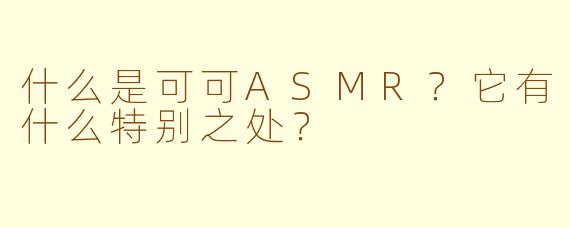 什么是可可ASMR？它有什么特别之处？