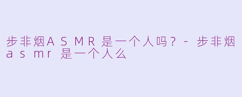 步非烟ASMR是一个人吗？-步非烟asmr是一个人么