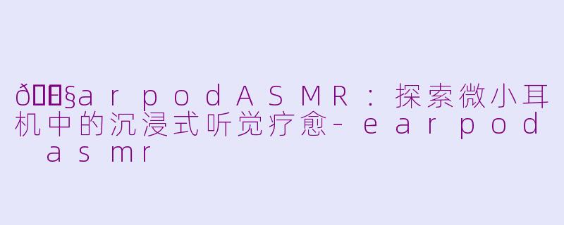 🎧EarpodASMR：探索微小耳机中的沉浸式听觉疗愈-earpod asmr