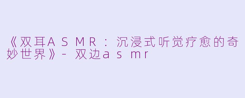 《双耳ASMR：沉浸式听觉疗愈的奇妙世界》-双边asmr
