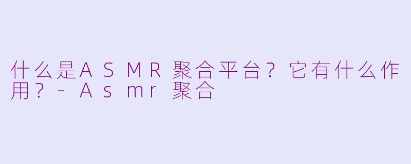 什么是ASMR聚合平台？它有什么作用？-Asmr聚合