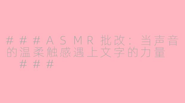 ###ASMR批改：当声音的温柔触感遇上文字的力量

###