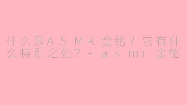 什么是ASMR金铭？它有什么特别之处？-asmr金铭