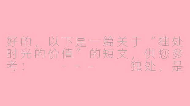 好的，以下是一篇关于“独处时光的价值”的短文，供您参考：

---

独处，是灵魂的自我修缮
