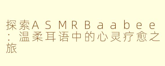探索ASMRBaabee：温柔耳语中的心灵疗愈之旅