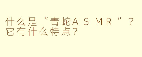 什么是“青蛇ASMR”？它有什么特点？