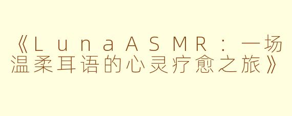 《LunaASMR：一场温柔耳语的心灵疗愈之旅》