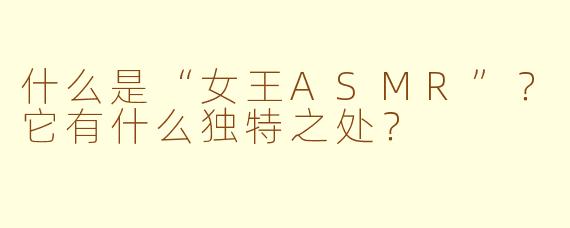 什么是“女王ASMR”?它有什么独特之处?