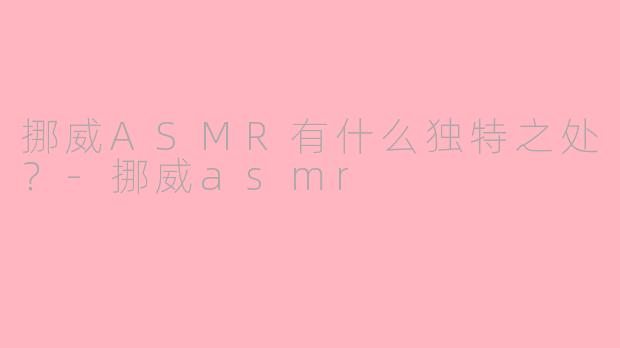 挪威ASMR有什么独特之处？-挪威asmr