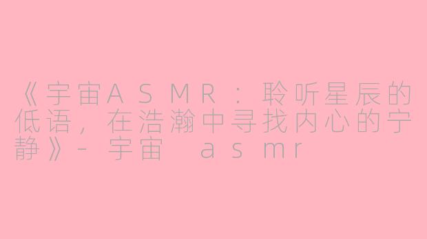 《宇宙ASMR：聆听星辰的低语，在浩瀚中寻找内心的宁静》-宇宙 asmr
