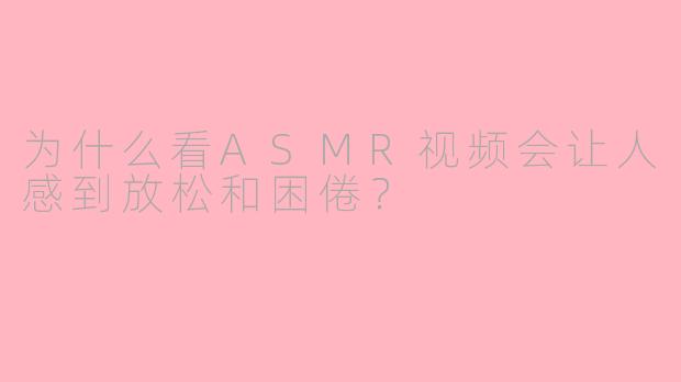 为什么看ASMR视频会让人感到放松和困倦？
