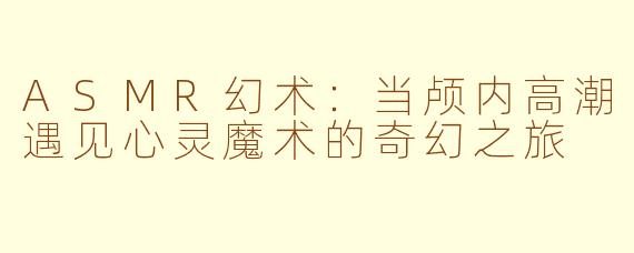 ASMR幻术:当颅内高潮遇见心灵魔术的奇幻之旅