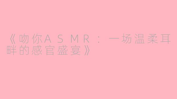 《吻你ASMR：一场温柔耳畔的感官盛宴》