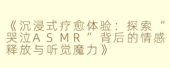 《沉浸式疗愈体验：探索“哭泣ASMR”背后的情感释放与听觉魔力》