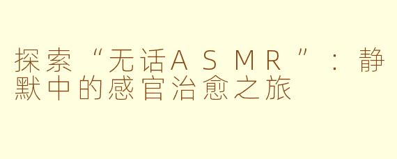 探索“无话ASMR”:静默中的感官治愈之旅