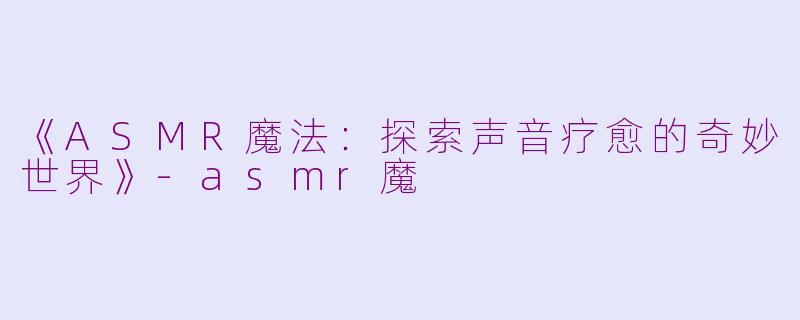 《ASMR魔法：探索声音疗愈的奇妙世界》