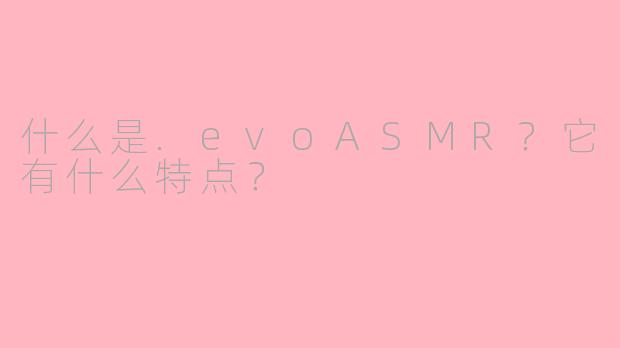 什么是.evoASMR？它有什么特点？
