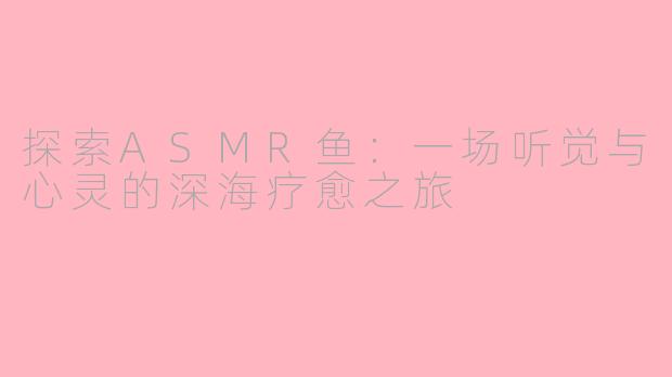 探索ASMR鱼：一场听觉与心灵的深海疗愈之旅