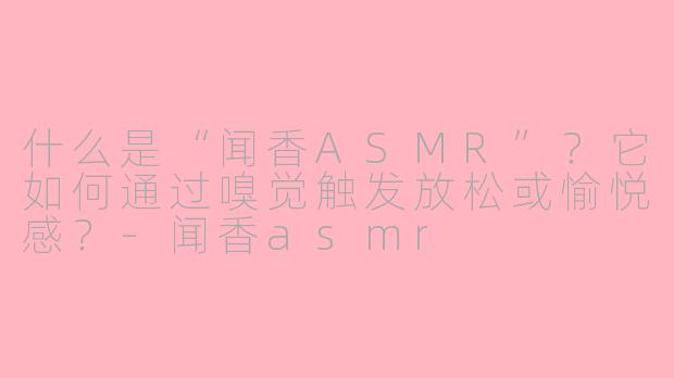 什么是“闻香ASMR”？它如何通过嗅觉触发放松或愉悦感？-闻香asmr