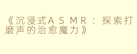《沉浸式ASMR：探索打磨声的治愈魔力》