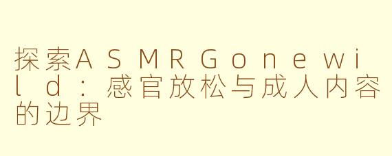 探索ASMRGonewild：感官放松与成人内容的边界