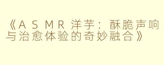 《ASMR洋芋：酥脆声响与治愈体验的奇妙融合》