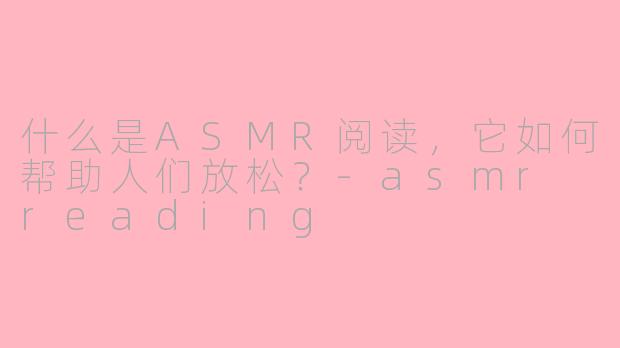 什么是ASMR阅读，它如何帮助人们放松？-asmr reading