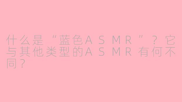 什么是“蓝色ASMR”？它与其他类型的ASMR有何不同？