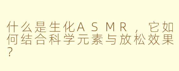 什么是生化ASMR，它如何结合科学元素与放松效果？