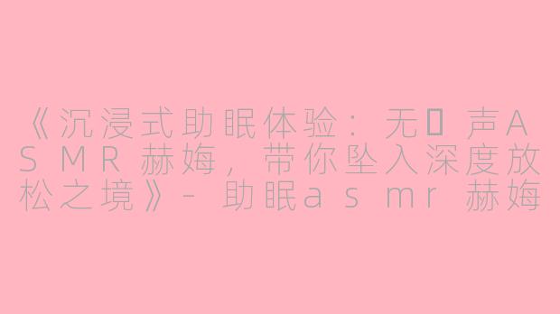 《沉浸式助眠体验：无⼈声ASMR赫娒，带你坠入深度放松之境》