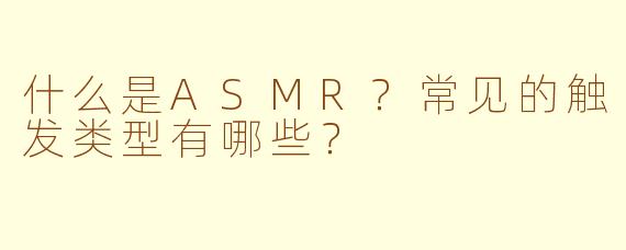 什么是ASMR？常见的触发类型有哪些？
