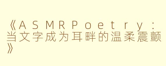 《ASMRPoetry：当文字成为耳畔的温柔震颤》