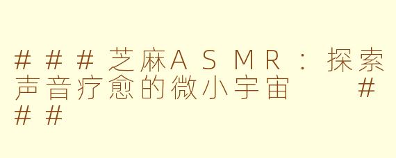 ###芝麻ASMR：探索声音疗愈的微小宇宙

###