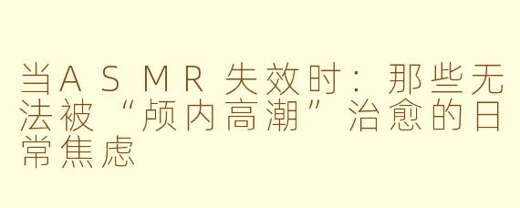 当ASMR失效时：那些无法被“颅内高潮”治愈的日常焦虑
